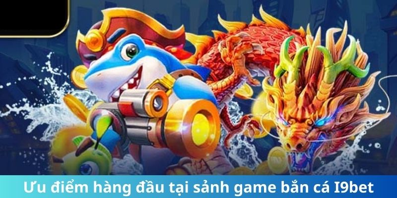 Ưu điểm hàng đầu tại sảnh game bắn cá I9bet