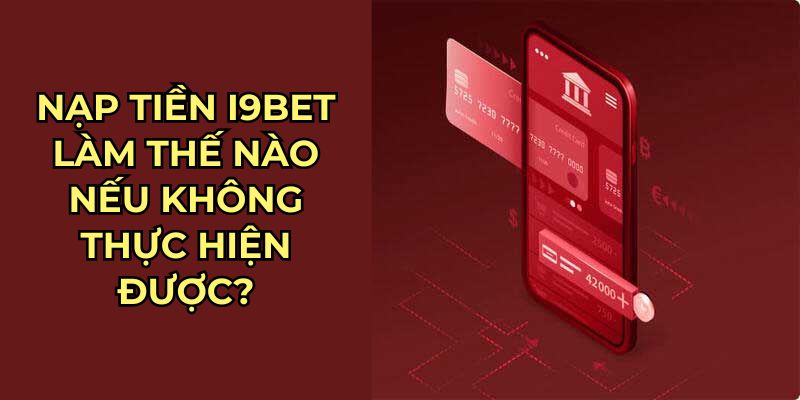 Nạp tiền I9bet làm thế nào nếu không thực hiện được?